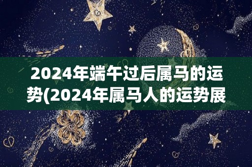 2024年端午过后属马的运势(2024年属马人的运势展望)