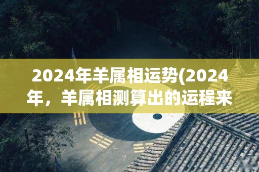 2024年羊属相运势(2024年，羊属相测算出的运程来了！)