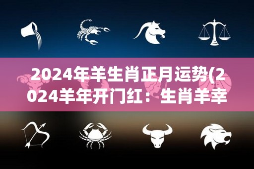 2024年羊生肖正月运势(2024羊年开门红：生肖羊幸运亨通)