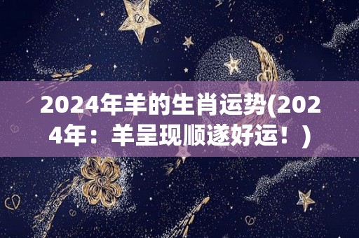 2024年羊的生肖运势(2024年：羊呈现顺遂好运！)