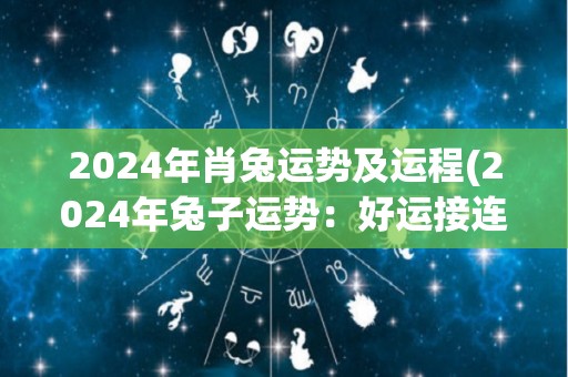 2024年肖兔运势及运程(2024年兔子运势：好运接连，财源滚滚，生活幸福！)