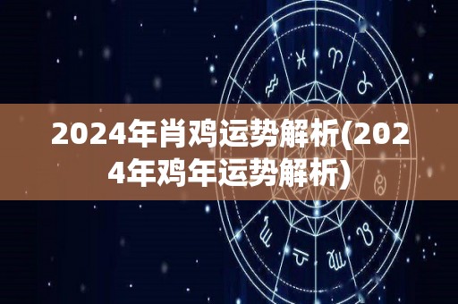 2024年肖鸡运势解析(2024年鸡年运势解析)