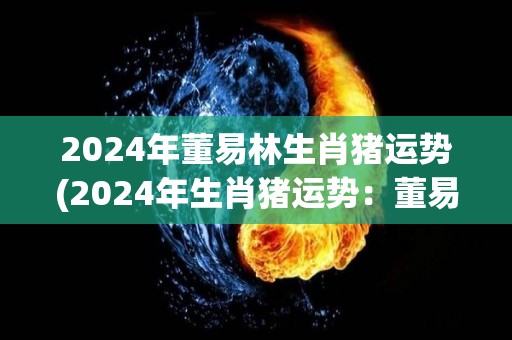 2024年董易林生肖猪运势(2024年生肖猪运势：董易林的预测)