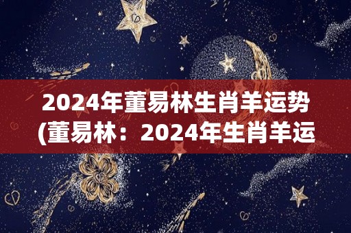 2024年董易林生肖羊运势(董易林：2024年生肖羊运势分析)