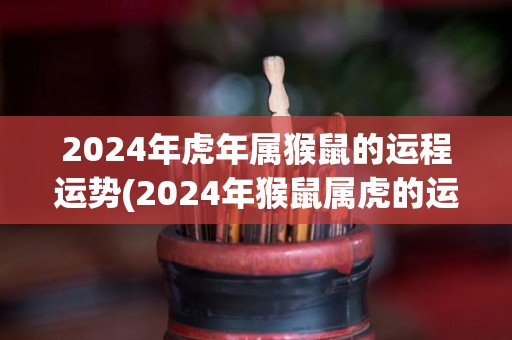 2024年虎年属猴鼠的运程运势(2024年猴鼠属虎的运势如何？)