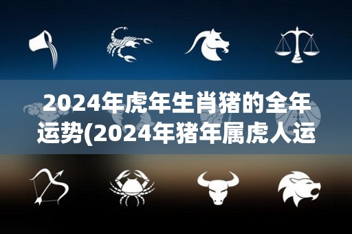 2024年虎年生肖猪的全年运势(2024年猪年属虎人运势大揭秘)