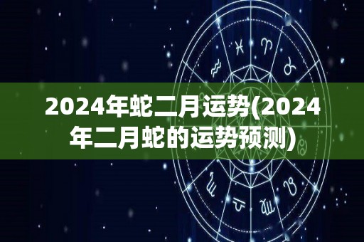 2024年蛇二月运势(2024年二月蛇的运势预测)