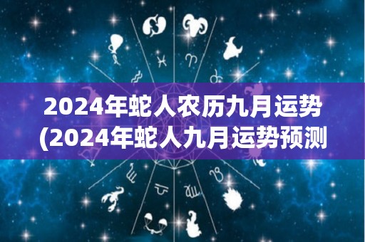 2024年蛇人农历九月运势(2024年蛇人九月运势预测)