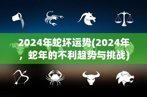 2024年蛇坏运势(2024年，蛇年的不利趋势与挑战)