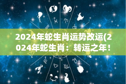 2024年蛇生肖运势改运(2024年蛇生肖：转运之年！)