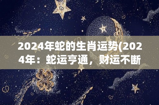 2024年蛇的生肖运势(2024年：蛇运亨通，财运不断)