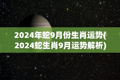 2024年蛇9月份生肖运势(2024蛇生肖9月运势解析)