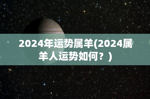 2024年运势属羊(2024属羊人运势如何？)