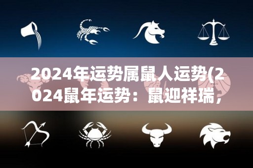 2024年运势属鼠人运势(2024鼠年运势：鼠迎祥瑞，幸运福泽临门)