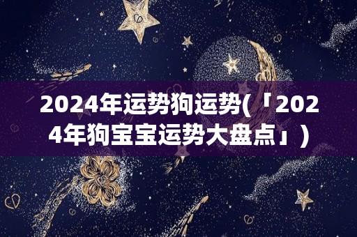 2024年运势狗运势(「2024年狗宝宝运势大盘点」)