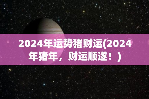 2024年运势猪财运(2024年猪年，财运顺遂！)