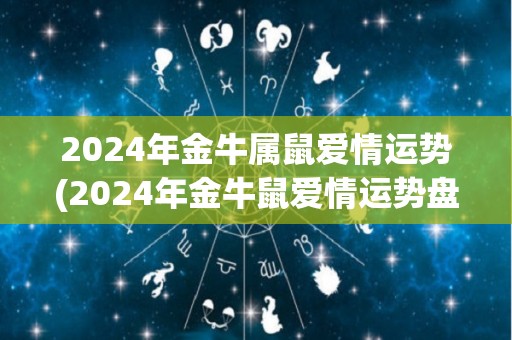 2024年金牛属鼠爱情运势(2024年金牛鼠爱情运势盘点)