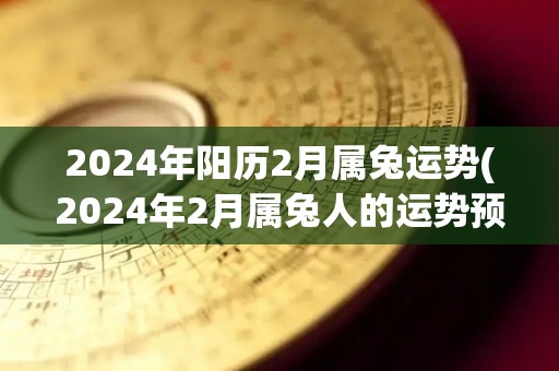 2024年阳历2月属兔运势(2024年2月属兔人的运势预测)