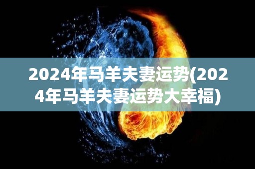 2024年马羊夫妻运势(2024年马羊夫妻运势大幸福)