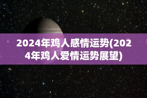 2024年鸡人感情运势(2024年鸡人爱情运势展望)