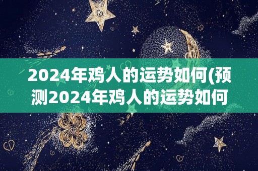 2024年鸡人的运势如何(预测2024年鸡人的运势如何)