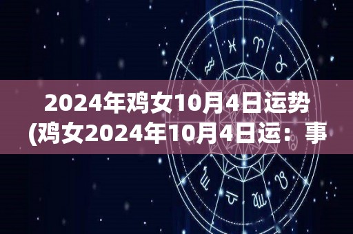 2024年鸡女10月4日运势(鸡女2024年10月4日运：事业进展，注意身体。)