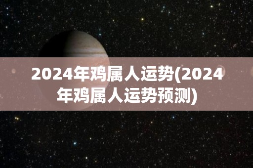 2024年鸡属人运势(2024年鸡属人运势预测)