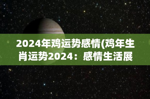 2024年鸡运势感情(鸡年生肖运势2024：感情生活展望)