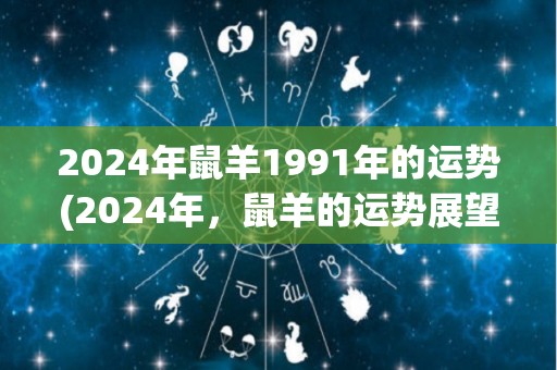 2024年鼠羊1991年的运势(2024年，鼠羊的运势展望)