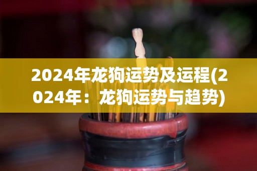 2024年龙狗运势及运程(2024年：龙狗运势与趋势)