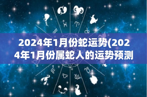 2024年1月份蛇运势(2024年1月份属蛇人的运势预测)