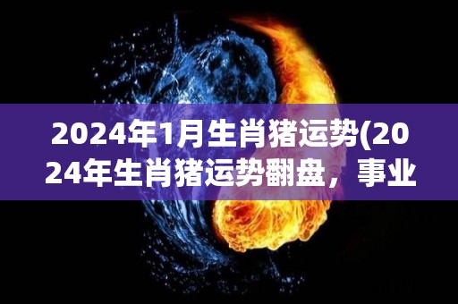 2024年1月生肖猪运势(2024年生肖猪运势翻盘，事业财运皆佳。)