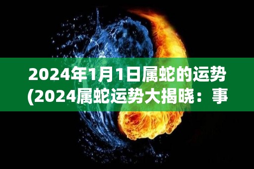 2024年1月1日属蛇的运势(2024属蛇运势大揭晓：事业稳步发展，财运亨通！)