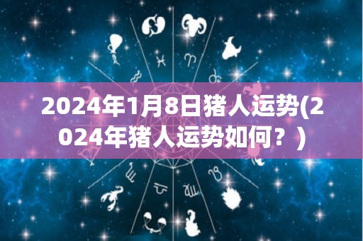 2024年1月8日猪人运势(2024年猪人运势如何？)