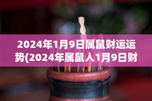 2024年1月9日属鼠财运运势(2024年属鼠人1月9日财运如何？)