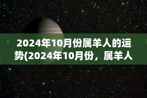 2024年10月份属羊人的运势(2024年10月份，属羊人出行平安，财运亨通。)