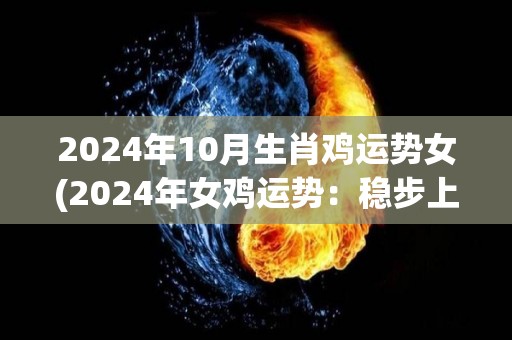 2024年10月生肖鸡运势女(2024年女鸡运势：稳步上升，幸运贵人鼎力相助)