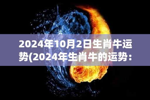 2024年10月2日生肖牛运势(2024年生肖牛的运势：展现自己的领导能力)