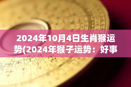 2024年10月4日生肖猴运势(2024年猴子运势：好事成双，健康财运双丰收！)