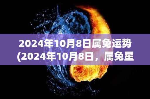 2024年10月8日属兔运势(2024年10月8日，属兔星座运势分析)