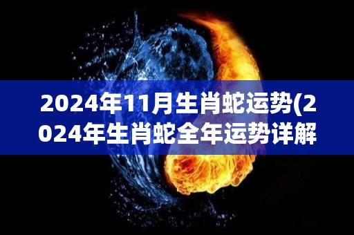 2024年11月生肖蛇运势(2024年生肖蛇全年运势详解)