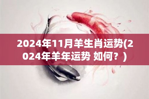 2024年11月羊生肖运势(2024年羊年运势 如何？)