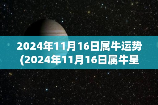 2024年11月16日属牛运势(2024年11月16日属牛星座运势分析)