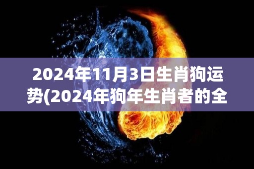 2024年11月3日生肖狗运势(2024年狗年生肖者的全年运势)