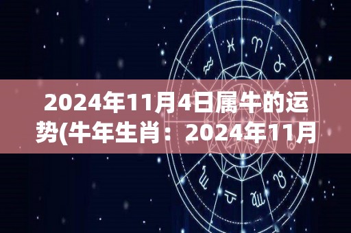 2024年11月4日属牛的运势(牛年生肖：2024年11月4日星座运势解析)