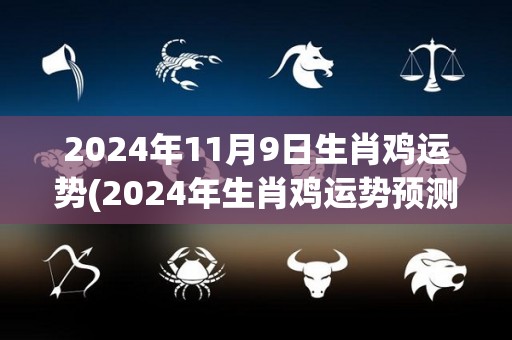 2024年11月9日生肖鸡运势(2024年生肖鸡运势预测详解)