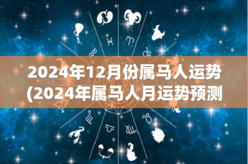 2024年12月份属马人运势(2024年属马人月运势预测)