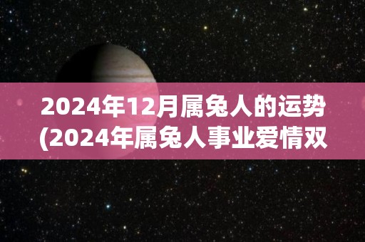 2024年12月属兔人的运势(2024年属兔人事业爱情双丰收)