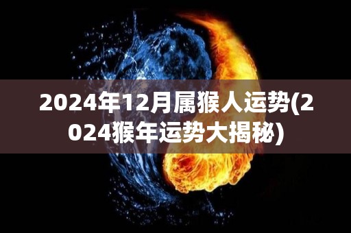 2024年12月属猴人运势(2024猴年运势大揭秘)