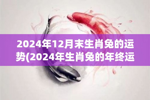 2024年12月末生肖兔的运势(2024年生肖兔的年终运程分析)